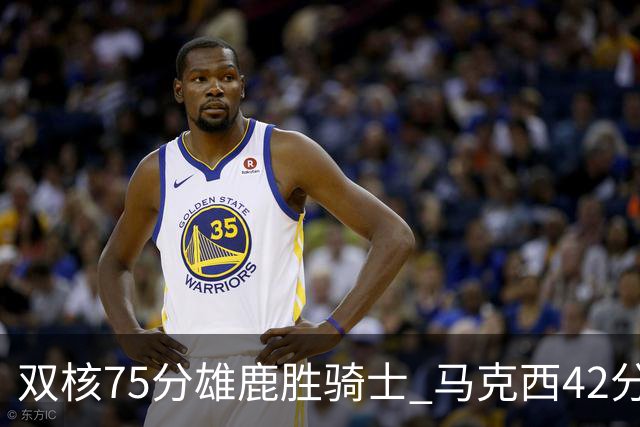 双核75分雄鹿胜骑士 马克西42分76人险胜火箭